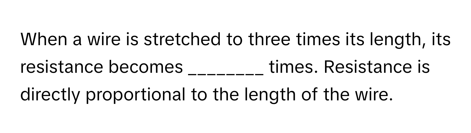 When a wire is stretched to three times its length, its resistance becomes ________ times. Resistance is directly proportional to the length of the wire.