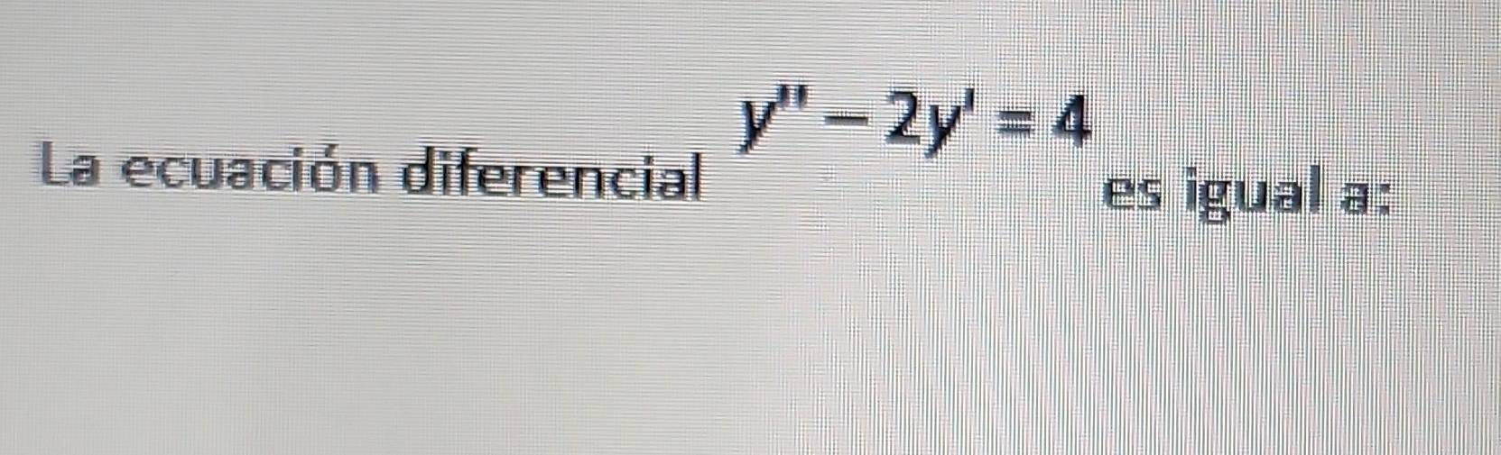 y''-2y'=4
La ecuación diferencial 
es igual a: