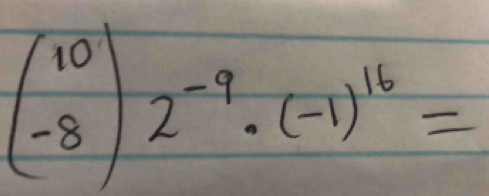 beginpmatrix 10 -8endpmatrix 2^(-9)· (-1)^16=