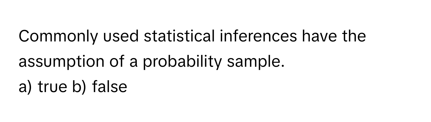 Commonly used statistical inferences have the assumption of a probability sample.

a) true b) false