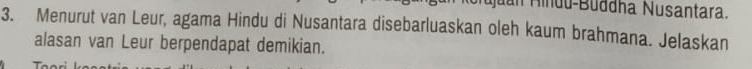 an Mindu-Buddha Nusantara. 
3. Menurut van Leur, agama Hindu di Nusantara disebarluaskan oleh kaum brahmana. Jelaskan 
alasan van Leur berpendapat demikian.