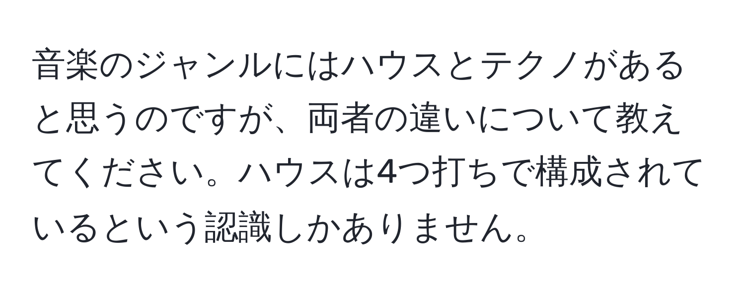 音楽のジャンルにはハウスとテクノがあると思うのですが、両者の違いについて教えてください。ハウスは4つ打ちで構成されているという認識しかありません。