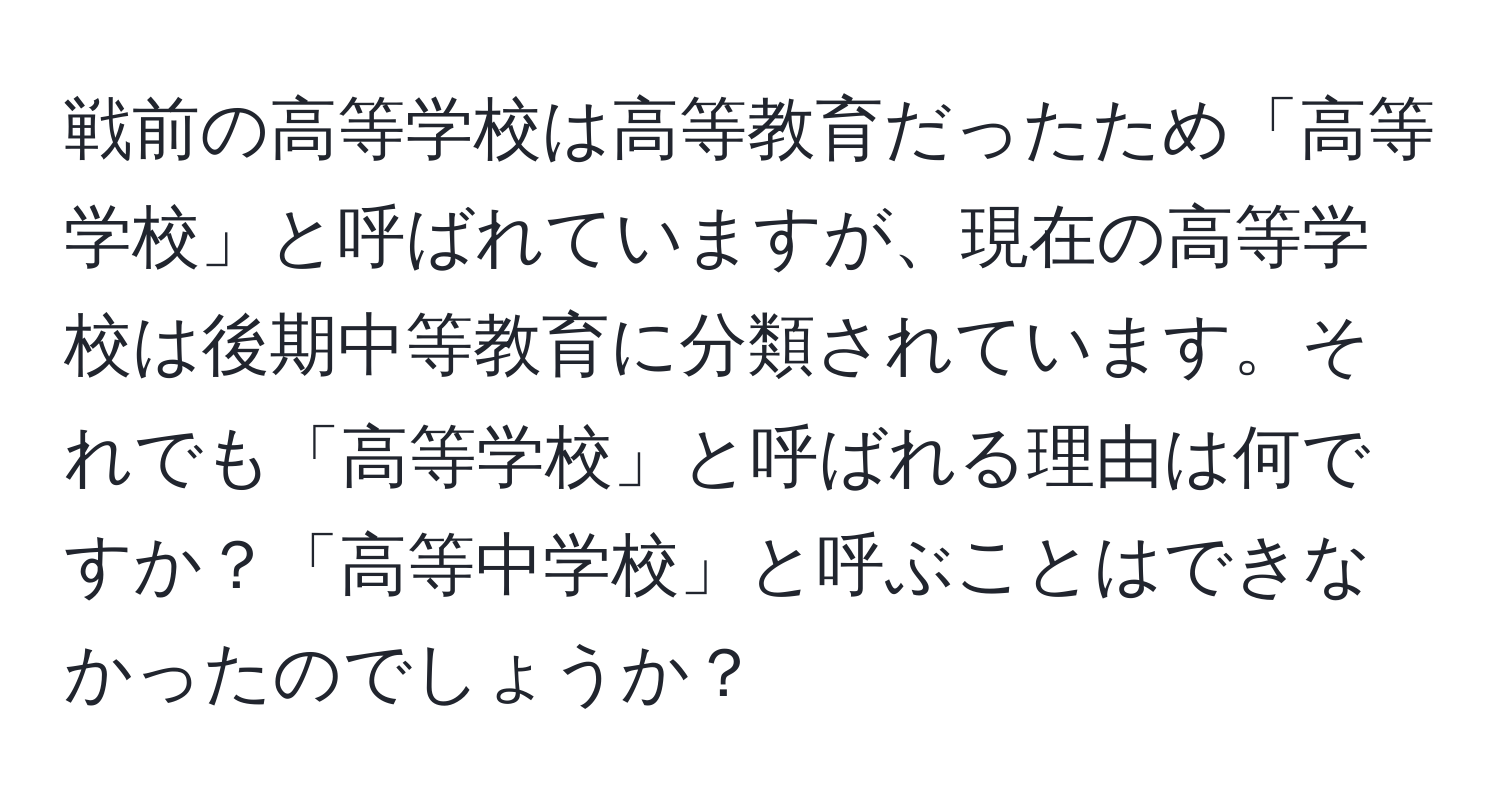 戦前の高等学校は高等教育だったため「高等学校」と呼ばれていますが、現在の高等学校は後期中等教育に分類されています。それでも「高等学校」と呼ばれる理由は何ですか？「高等中学校」と呼ぶことはできなかったのでしょうか？