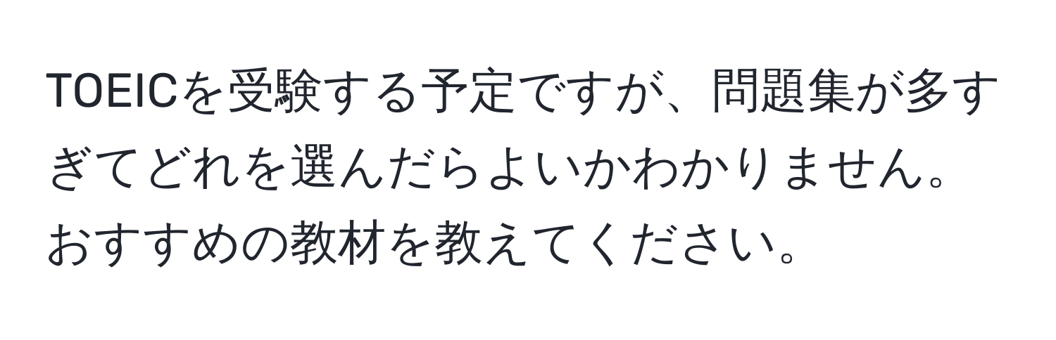 TOEICを受験する予定ですが、問題集が多すぎてどれを選んだらよいかわかりません。おすすめの教材を教えてください。