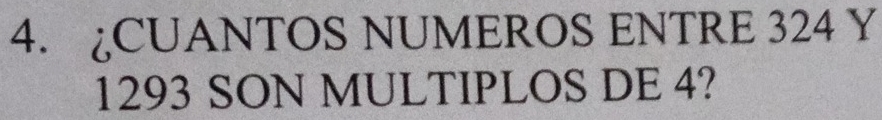 ¿CUANTOS NUMEROS ENTRE 324 Y
1293 SON MULTIPLOS DE 4?
