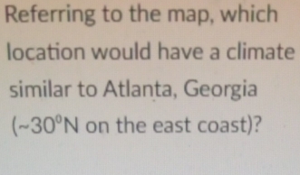 Referring to the map, which 
location would have a climate 
similar to Atlanta, Georgia
(sim 30^0N on the east coast)?