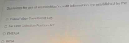 Guidelines for use of an individual's credit infornation are established by the
Federal Wage Gamishment Law.
Fair Debt Collection Practices Act.
EMITALA
ERSA