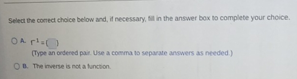 Select the correct choice below and, if necessary, fill in the answer box to complete your choice.
A. r^(-1)=(□ )
(Type an ordered pair. Use a comma to separate answers as needed.)
B. The inverse is not a function.