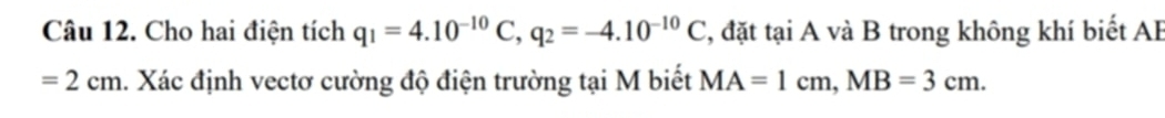 Cho hai điện tích q_1=4.10^(-10)C, q_2=-4.10^(-10)C , đặt tại A và B trong không khí biết AB
=2cm. Xác định vectơ cường độ điện trường tại M biết MA=1cm, MB=3cm.