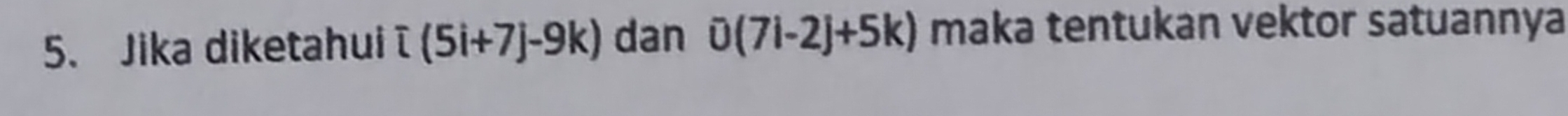 Jika diketahui T(5i+7j-9k) dan 0(7i-2j+5k) maka tentukan vektor satuannya