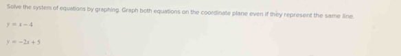 Solve the system of equations by graphing. Graph both equations on the coordinate plane even if they represent the same line.
y=x-4
y=-2x+5