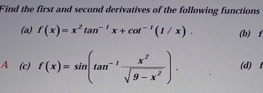 Find the first and second derivatives of the following functions 
(a) f(x)=x^2tan^(-1)x+cot^(-1)(1/x). (b) f
A (c) f(x)=sin (tan^(-1) x^2/sqrt(9-x^2) ). (d) f