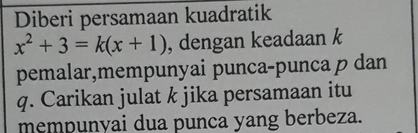 Diberi persamaan kuadratik
x^2+3=k(x+1) , dengan keadaan k
pemalar,mempunyai punca-punca p dan
q. Carikan julat k jika persamaan itu 
mempunyai dua punca yang berbeza.