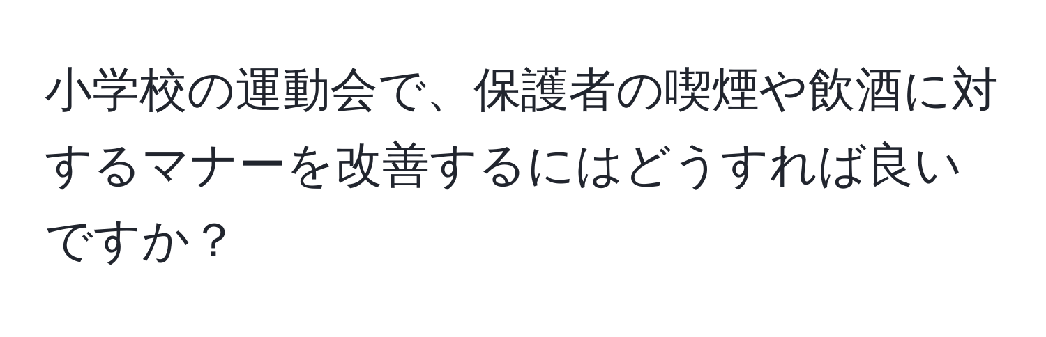 小学校の運動会で、保護者の喫煙や飲酒に対するマナーを改善するにはどうすれば良いですか？