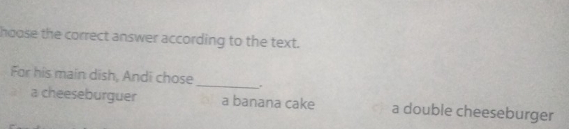 hoose the correct answer according to the text.
For his main dish, Andi chose _.
a cheeseburguer a banana cake a double cheeseburger