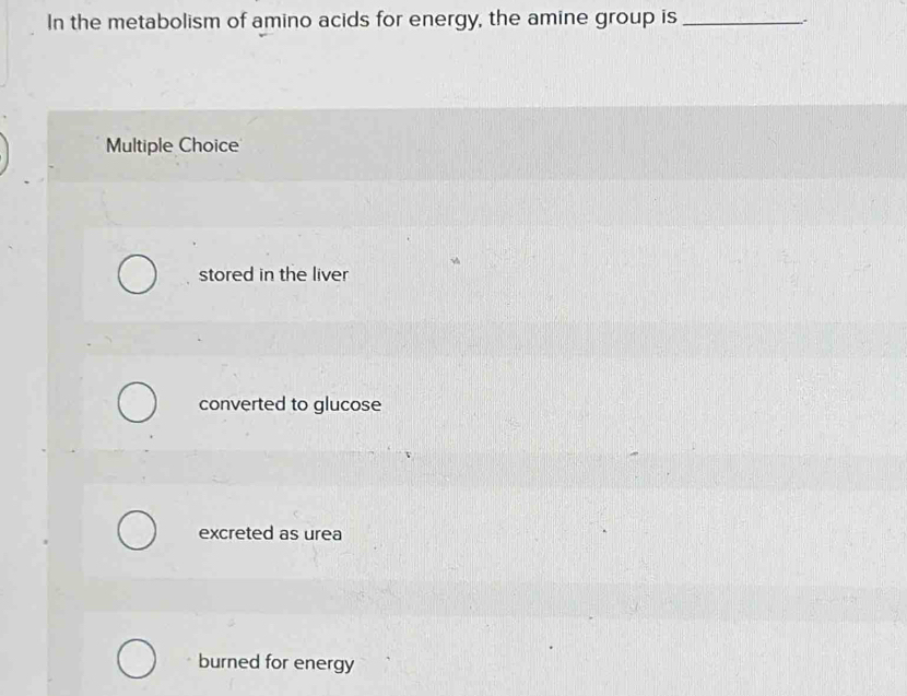 In the metabolism of amino acids for energy, the amine group is _.
Multiple Choice
stored in the liver
converted to glucose
excreted as urea
burned for energy