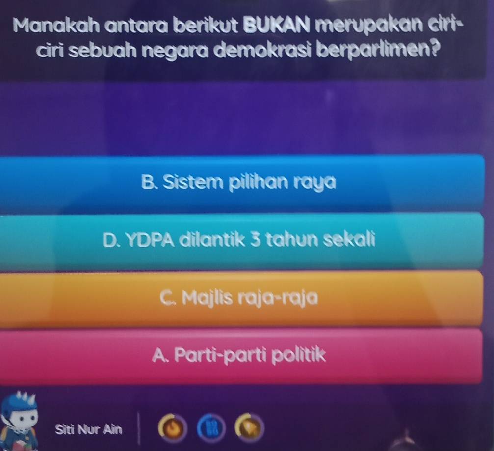 Manakah antara berikut BUKAN merupakan ciri-
ciri sebuah negara demokrasi berparlimen?
B. Sistem pilihan raya
D. YDPA dilantik 3 tahun sekali
C. Majlis raja-raja
A. Parti-parti politik
Siti Nur Ain