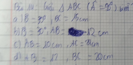 Bi Mu Giǒu △ ABC frac - (widehat A=90°) bien 
a) B=30°, BC=15cm
b B=30°, AB=12cm
c) AB=10cm, AC=21cm
AB=12, BC=20cm