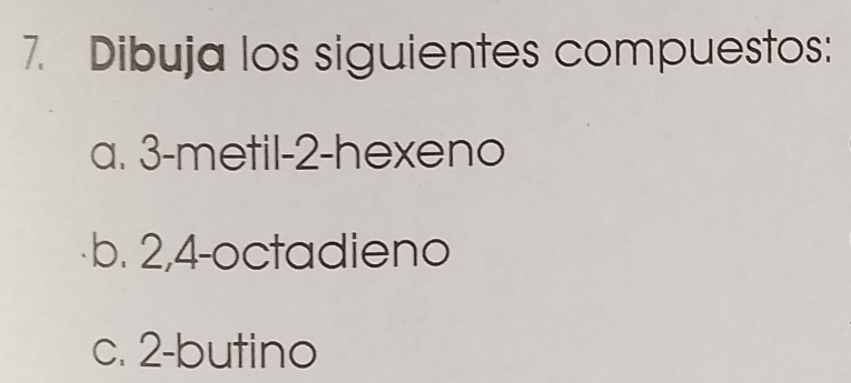 Dibuja los siguientes compuestos: 
a. 3 -metil -2 -hexeno 
b. 2, 4 -octadieno 
c. 2 -butino