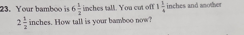 Your bamboo is 6 1/2  inches tall. You cut off 1 1/4  inches and another
2 1/2  inches. How tall is your bamboo now?