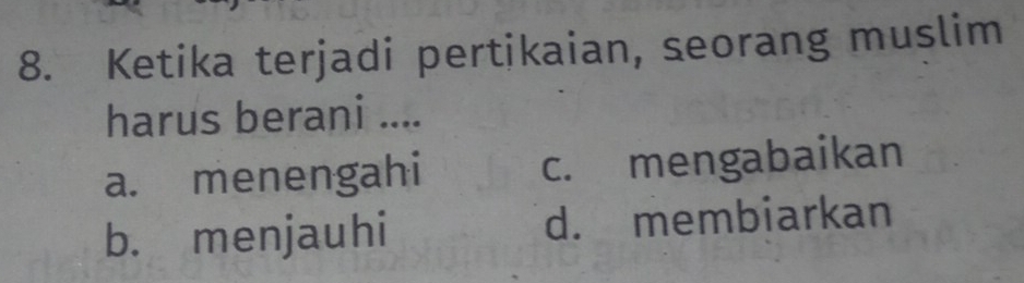 Ketika terjadi pertikaian, seorang muslim
harus berani ....
a. menengahi c. mengabaikan
b. menjauhi d. membiarkan