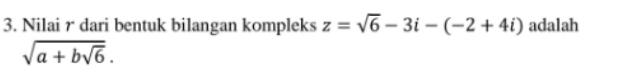 Nilai r dari bentuk bilangan kompleks z=sqrt(6)-3i-(-2+4i) adalah
sqrt(a+bsqrt 6).