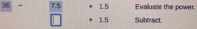 36 - 7.5 1.5 Evaluate the power. 
x 1.5 Subtract.