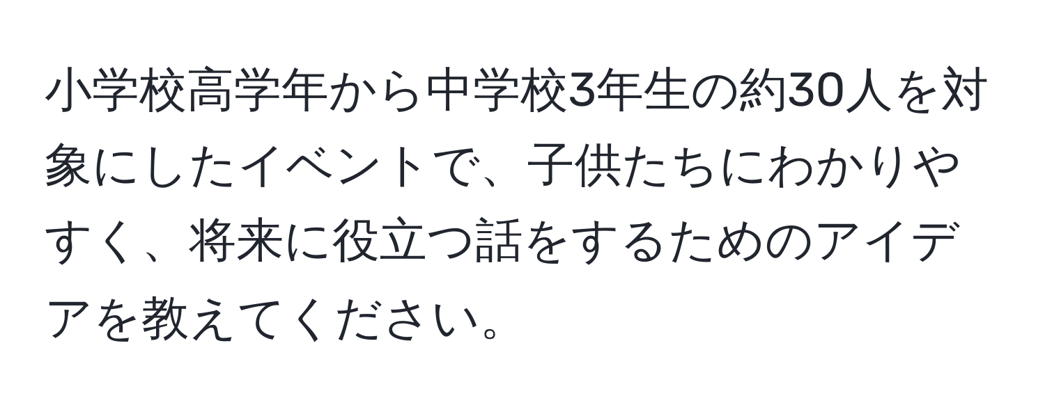 小学校高学年から中学校3年生の約30人を対象にしたイベントで、子供たちにわかりやすく、将来に役立つ話をするためのアイデアを教えてください。