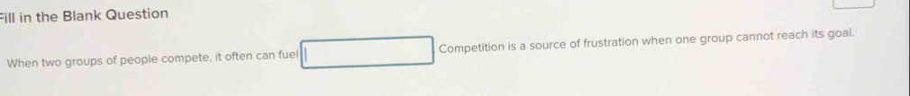 Fill in the Blank Question 
When two groups of people compete, it often can fuel Competition is a source of frustration when one group cannot reach its goal.