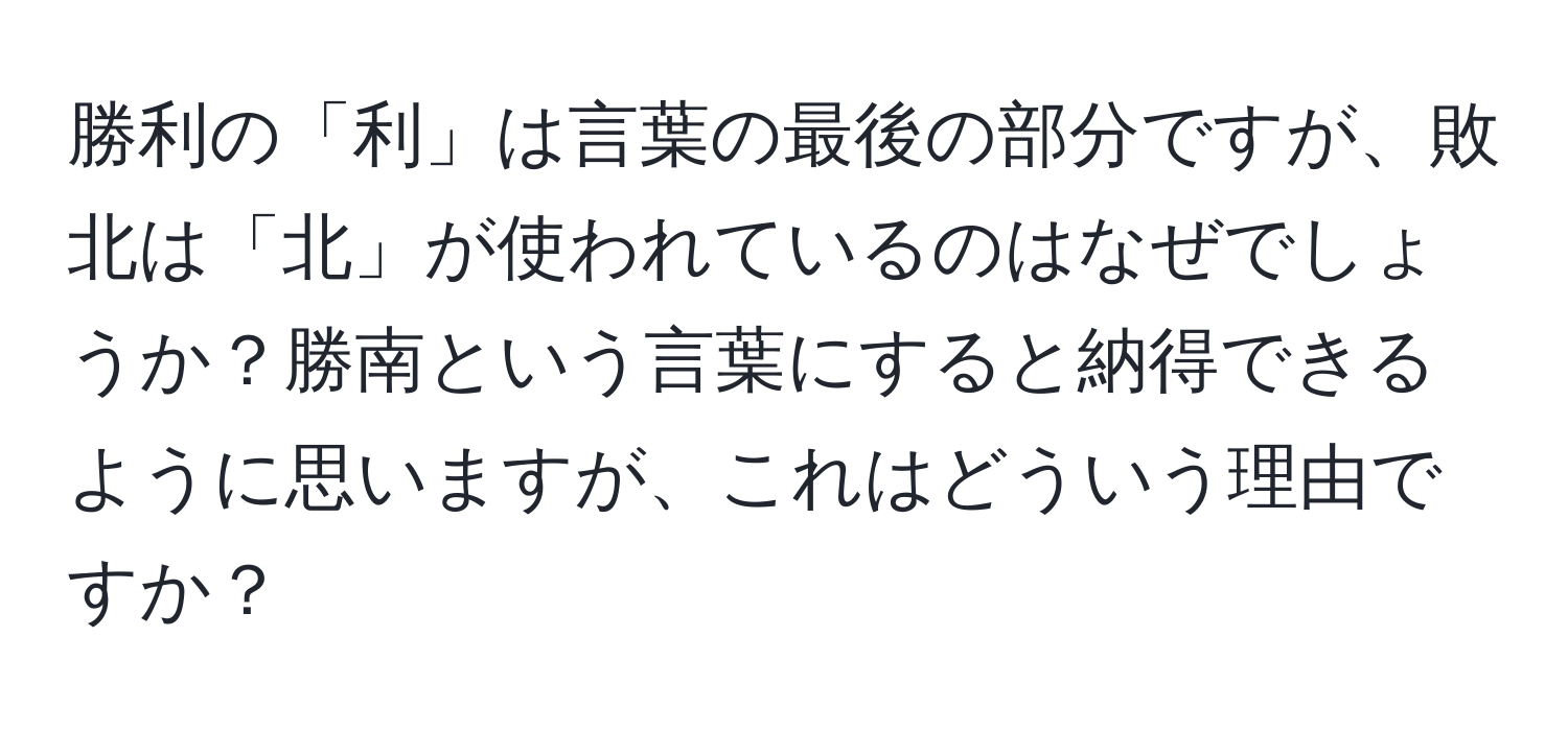 勝利の「利」は言葉の最後の部分ですが、敗北は「北」が使われているのはなぜでしょうか？勝南という言葉にすると納得できるように思いますが、これはどういう理由ですか？