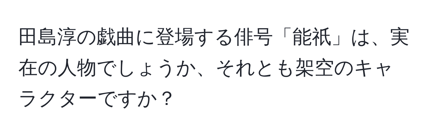 田島淳の戯曲に登場する俳号「能祇」は、実在の人物でしょうか、それとも架空のキャラクターですか？