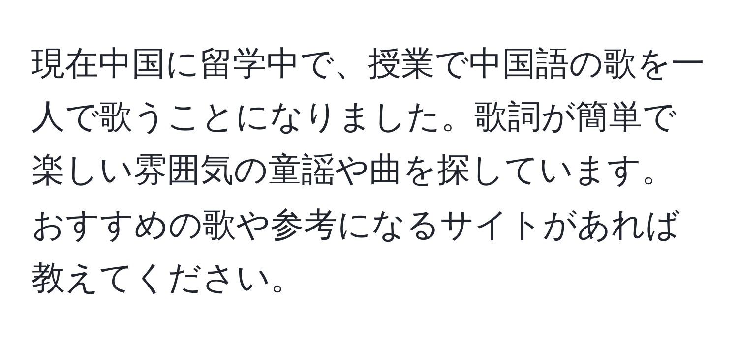 現在中国に留学中で、授業で中国語の歌を一人で歌うことになりました。歌詞が簡単で楽しい雰囲気の童謡や曲を探しています。おすすめの歌や参考になるサイトがあれば教えてください。