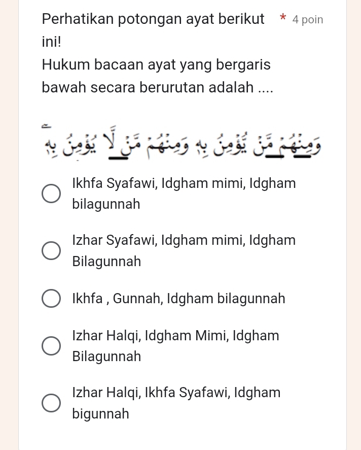 Perhatikan potongan ayat berikut * 4 poin
ini!
Hukum bacaan ayat yang bergaris
bawah secara berurutan adalah ....
Ikhfa Syafawi, Idgham mimi, Idgham
bilagunnah
Izhar Syafawi, Idgham mimi, Idgham
Bilagunnah
Ikhfa , Gunnah, Idgham bilagunnah
Izhar Halqi, Idgham Mimi, Idgham
Bilagunnah
Izhar Halqi, Ikhfa Syafawi, Idgham
bigunnah