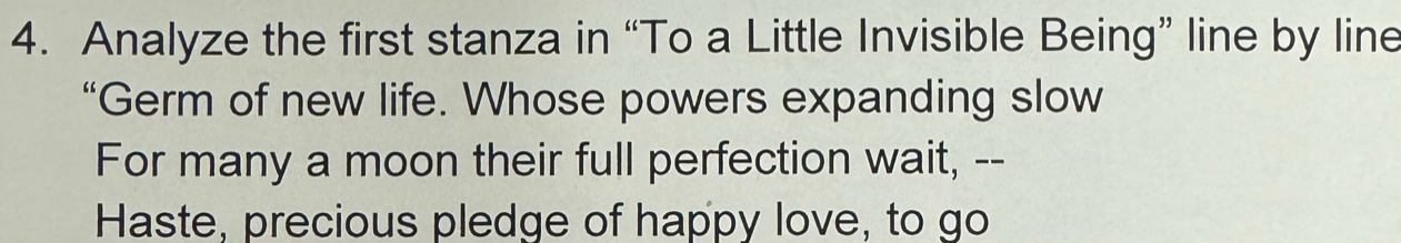 Analyze the first stanza in “To a Little Invisible Being” line by line 
“Germ of new life. Whose powers expanding slow 
For many a moon their full perfection wait, -- 
Haste, precious pledge of happy love, to go