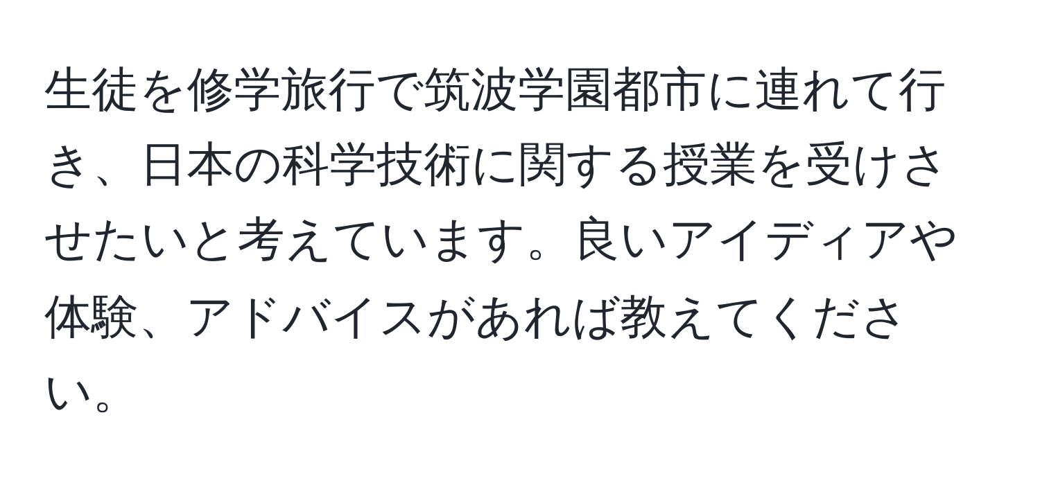 生徒を修学旅行で筑波学園都市に連れて行き、日本の科学技術に関する授業を受けさせたいと考えています。良いアイディアや体験、アドバイスがあれば教えてください。