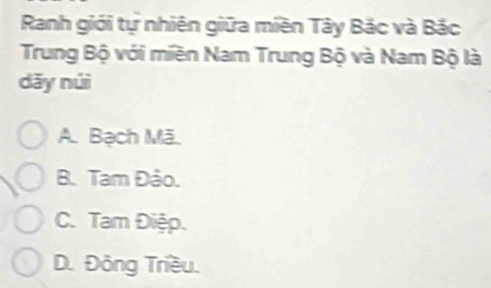 Ranh giới tự nhiên giữa miền Tây Bắc và Bắc
Trung Bộ với miền Nam Trung Bộ và Nam Bộ là
dǎy núi
A. Bạch Mã.
B. Tam Đảo.
C. Tam Điệp.
D. Đông Triều.