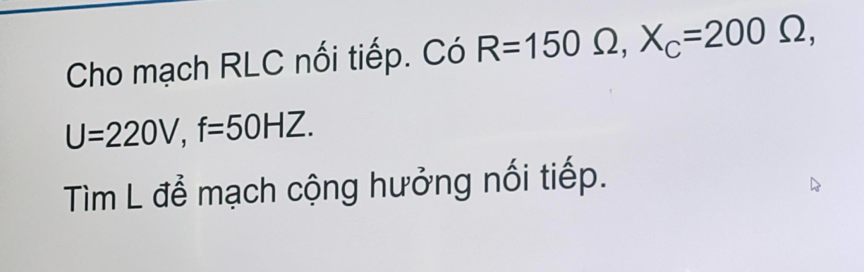 Cho mạch RLC nối tiếp. Có R=150 Ω, X_C=200Omega ,
U=220V, f=50HZ. 
Tìm L để mạch cộng hưởng nối tiếp.