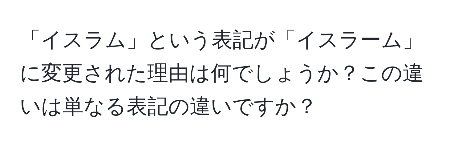 「イスラム」という表記が「イスラーム」に変更された理由は何でしょうか？この違いは単なる表記の違いですか？