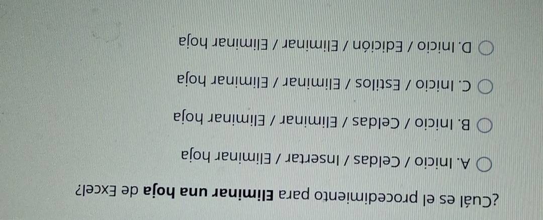 ¿Cuál es el procedimiento para Eliminar una hoja de Excel?
A. Inicio / Celdas / Insertar / Eliminar hoja
B. Inicio / Celdas / Eliminar / Eliminar hoja
C. Inicio / Estilos / Eliminar / Eliminar hoja
D. Inicio / Edición / Eliminar / Eliminar hoja