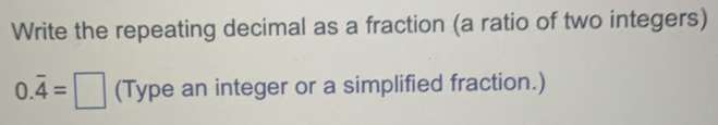 Write the repeating decimal as a fraction (a ratio of two integers)
0.overline 4=□ (Type an integer or a simplified fraction.)