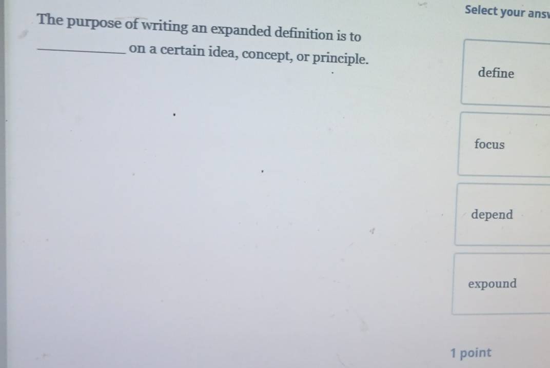 Select your ans
The purpose of writing an expanded definition is to
_on a certain idea, concept, or principle.
define
focus
depend
expound
1 point