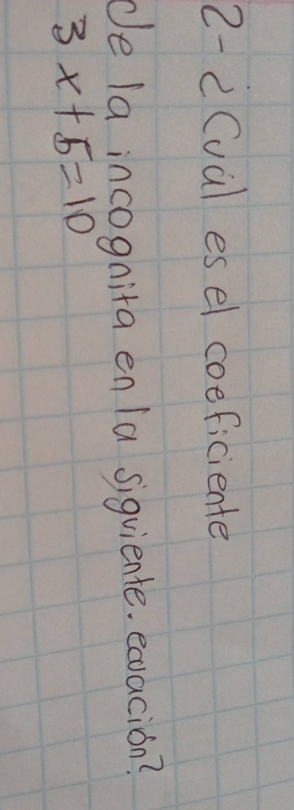 2-2Cual esel coeficiente 
de la incogaita en la sigviente. eavacion?
3x+5=10