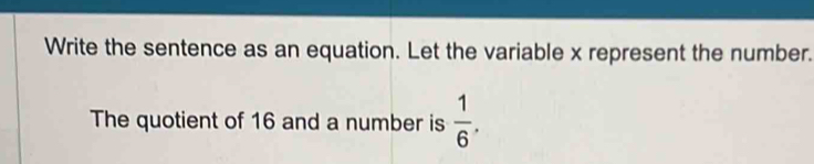 Write the sentence as an equation. Let the variable x represent the number. 
The quotient of 16 and a number is  1/6 .