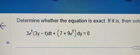 Determine whether the equation is exact. If it is, then sol
3e^t(3y-t)dt+(7+9e^t)dy=0