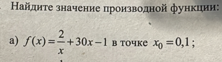 Найдиτе значение производной функции: 
a) f(x)= 2/x +30x-1 в toчke x_0=0,1;