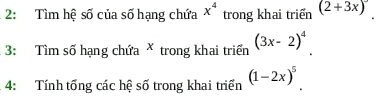 2: Tìm hệ số của số hạng chứa x^4 trong khai triển (2+3x)^circ 
3: Tìm số hạng chứa * trong khai triển (3x-2)^4. 
* 4: Tính tổng các hệ số trong khai triển (1-2x)^5