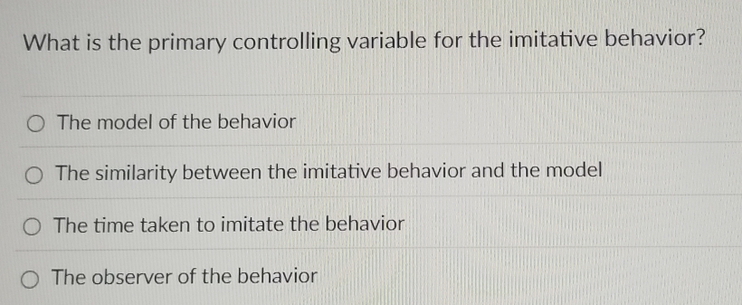 What is the primary controlling variable for the imitative behavior?
The model of the behavior
The similarity between the imitative behavior and the model
The time taken to imitate the behavior
The observer of the behavior