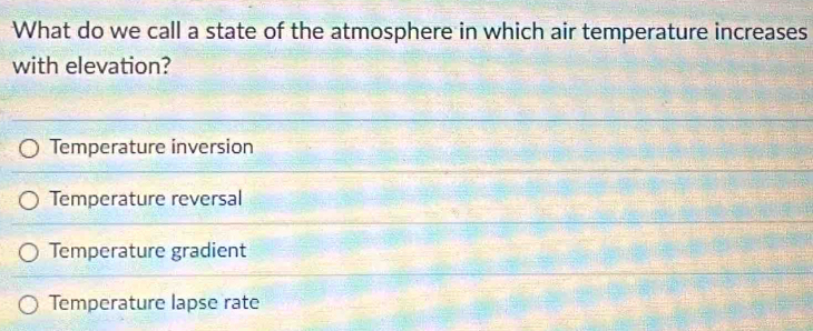 What do we call a state of the atmosphere in which air temperature increases
with elevation?
Temperature inversion
Temperature reversal
Temperature gradient
Temperature lapse rate