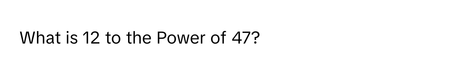 What is 12 to the Power of 47?