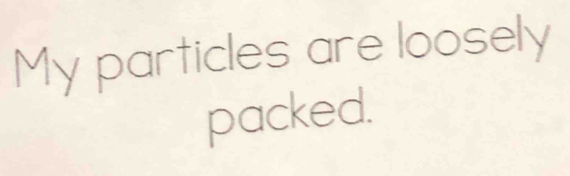 My particles are loosely 
packed.